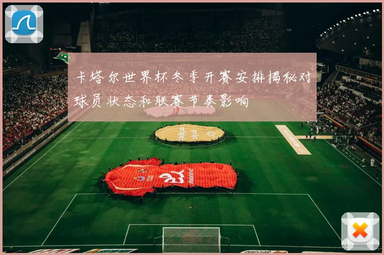 卡塔尔世界杯冬季开赛安排揭秘对球员状态和联赛节奏影响