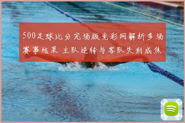 500足球比分完场版竞彩网解析多场赛事结果 主队逆转与客队失利成焦点