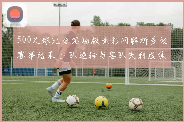 500足球比分完场版竞彩网解析多场赛事结果 主队逆转与客队失利成焦点