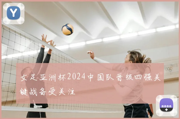 女足亚洲杯2024中国队晋级四强关键战备受关注