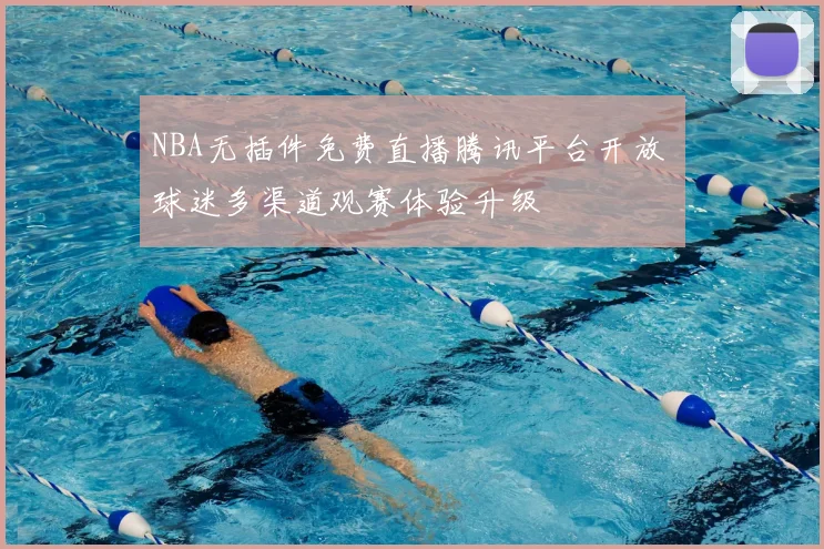 NBA无插件免费直播腾讯平台开放 球迷多渠道观赛体验升级