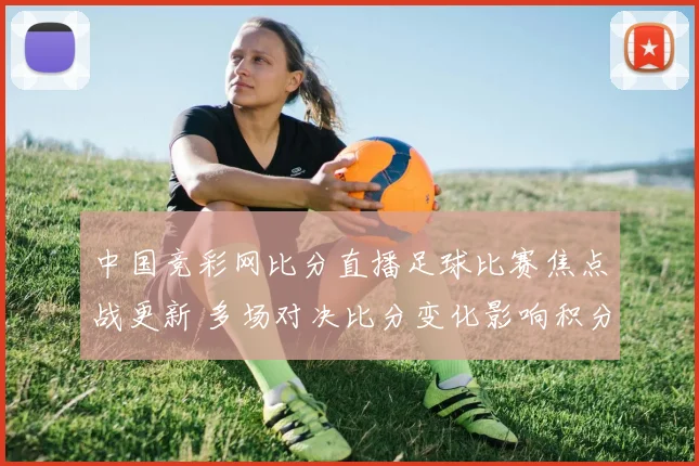 中国竞彩网比分直播足球比赛焦点战更新 多场对决比分变化影响积分形势