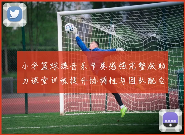 小学篮球操音乐节奏感强完整版助力课堂训练提升协调性与团队配合