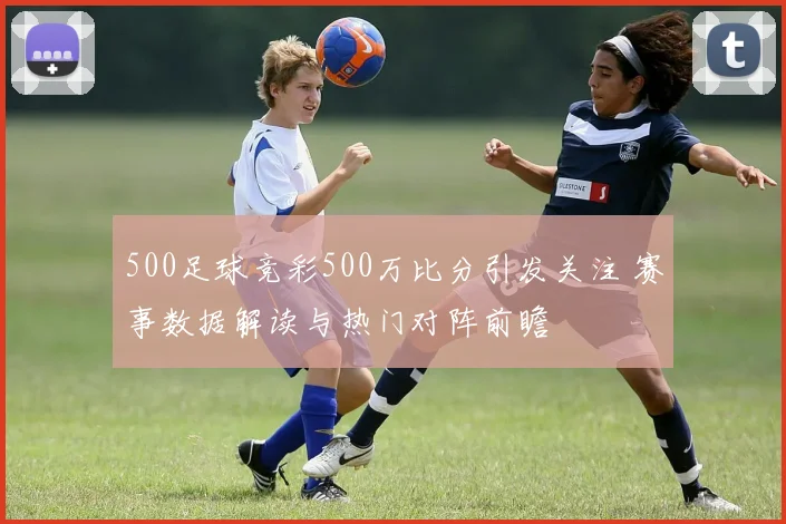 500足球竞彩500万比分引发关注 赛事数据解读与热门对阵前瞻