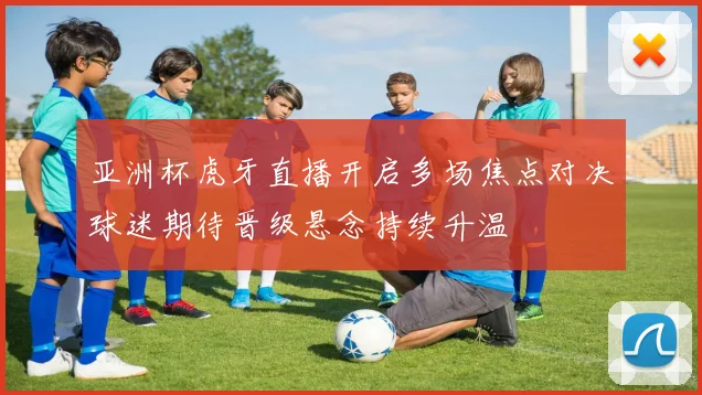 亚洲杯虎牙直播开启多场焦点对决球迷期待晋级悬念持续升温