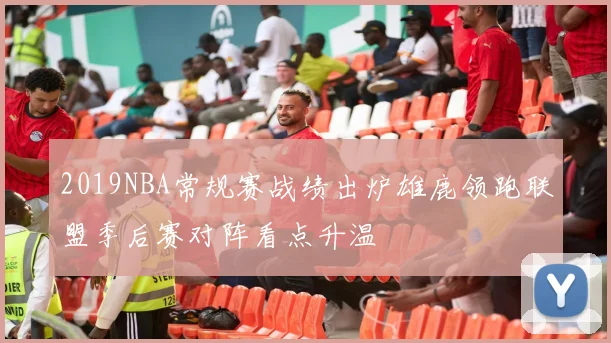 2019NBA常规赛战绩出炉雄鹿领跑联盟季后赛对阵看点升温