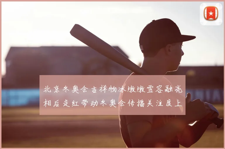 北京冬奥会吉祥物冰墩墩雪容融亮相后走红带动冬奥会传播关注度上升