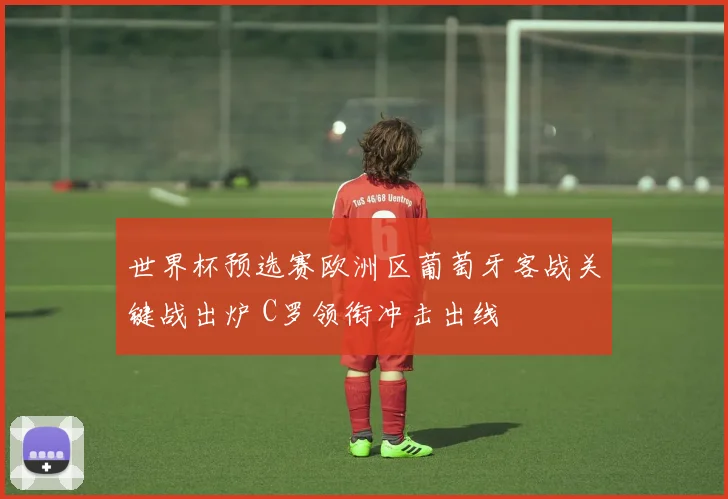 世界杯预选赛欧洲区葡萄牙客战关键战出炉 C罗领衔冲击出线