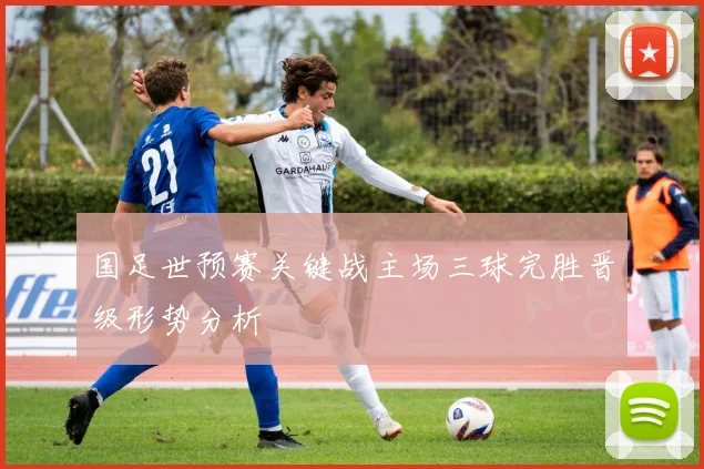 国足世预赛关键战主场三球完胜晋级形势分析