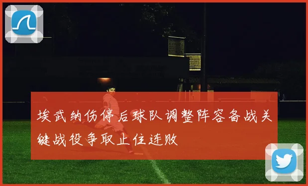 埃武纳伤停后球队调整阵容备战关键战役争取止住连败