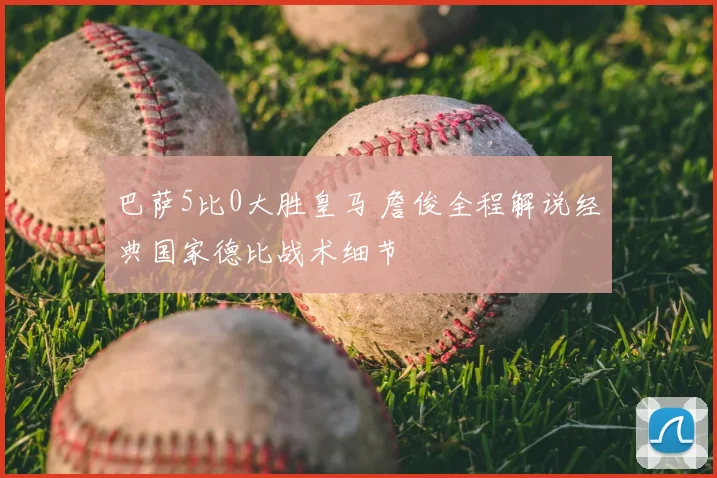 巴萨5比0大胜皇马 詹俊全程解说经典国家德比战术细节