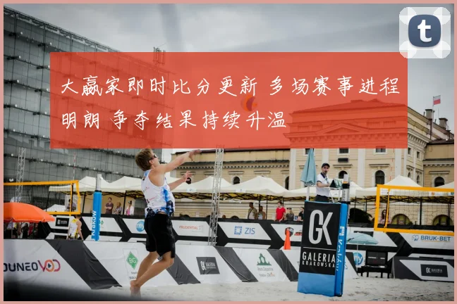 大嬴家即时比分更新 多场赛事进程明朗 争夺结果持续升温