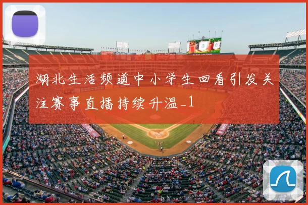 湖北生活频道中小学生回看引发关注赛事直播持续升温_1