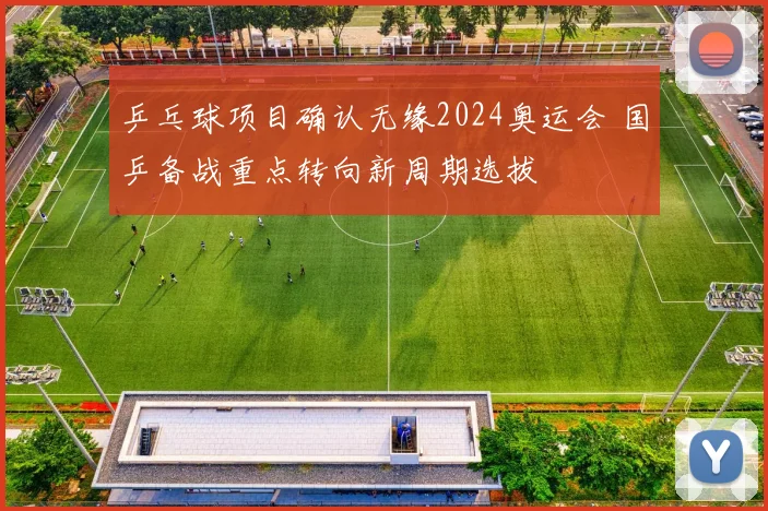 乒乓球项目确认无缘2024奥运会 国乒备战重点转向新周期选拔