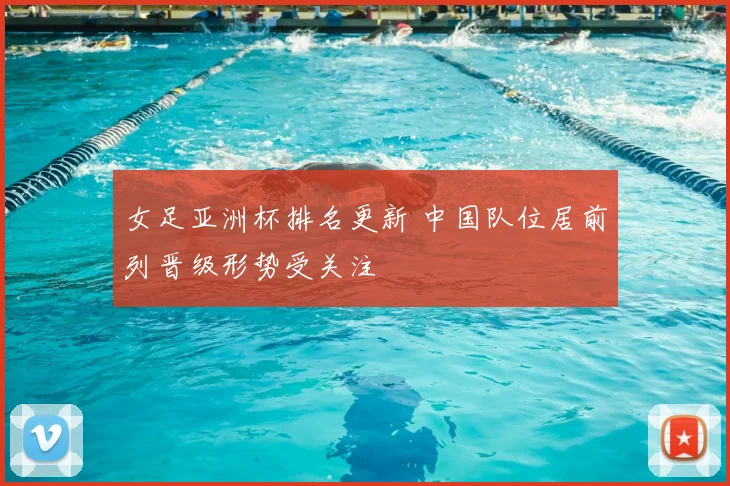 女足亚洲杯排名更新 中国队位居前列晋级形势受关注