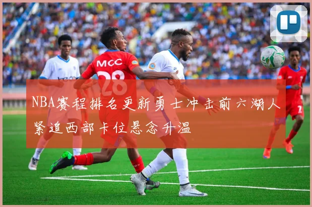 NBA赛程排名更新勇士冲击前六湖人紧追西部卡位悬念升温