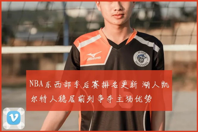 NBA东西部季后赛排名更新 湖人凯尔特人稳居前列争夺主场优势