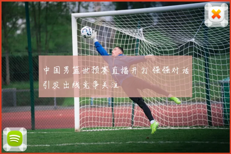 中国男篮世预赛直播开打 强强对话引发出线竞争关注