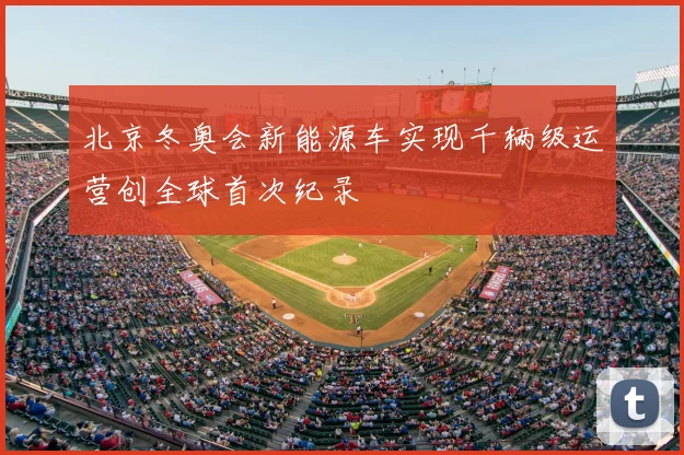 北京冬奥会新能源车实现千辆级运营创全球首次纪录