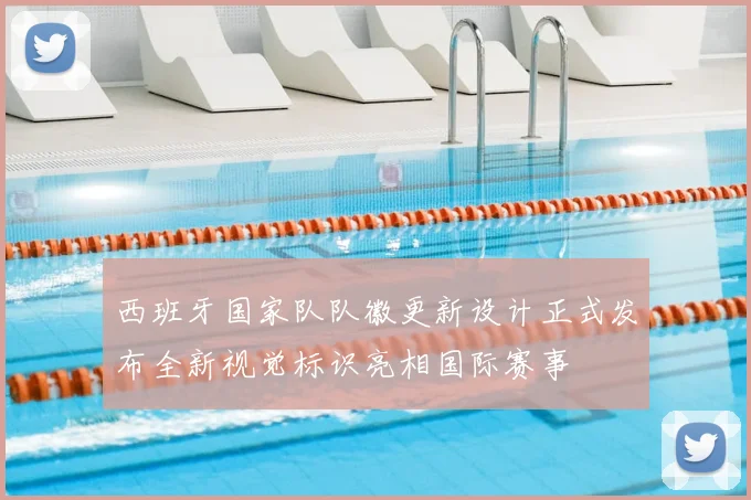 西班牙国家队队徽更新设计正式发布全新视觉标识亮相国际赛事