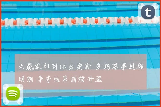 大嬴家即时比分更新 多场赛事进程明朗 争夺结果持续升温