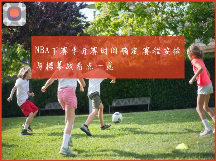 NBA下赛季开赛时间确定 赛程安排与揭幕战看点一览