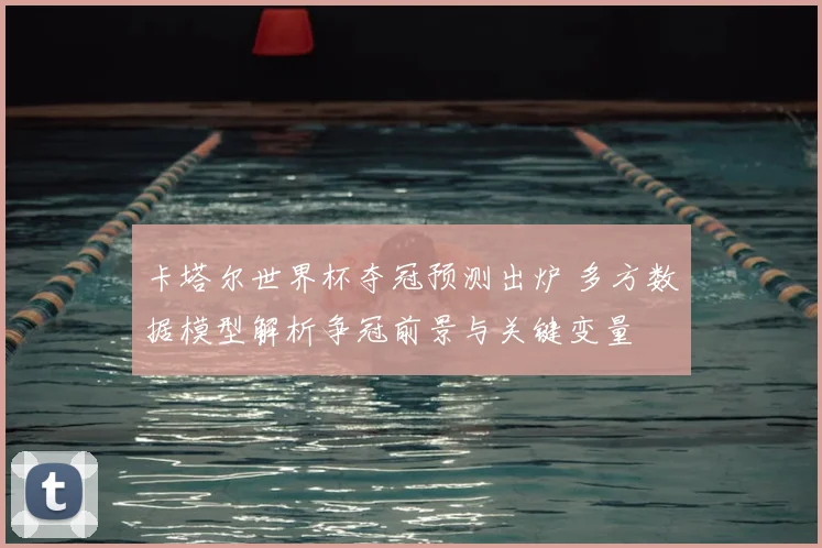 卡塔尔世界杯夺冠预测出炉 多方数据模型解析争冠前景与关键变量