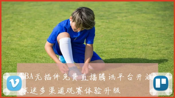 NBA无插件免费直播腾讯平台开放 球迷多渠道观赛体验升级