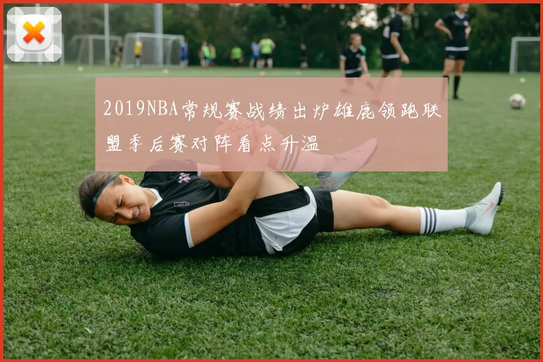 2019NBA常规赛战绩出炉雄鹿领跑联盟季后赛对阵看点升温