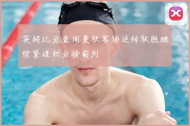 英超比分查询曼联客场逆转取胜继续紧追积分榜前列