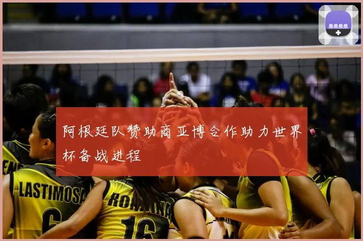 阿根廷队赞助商亚博合作助力世界杯备战进程