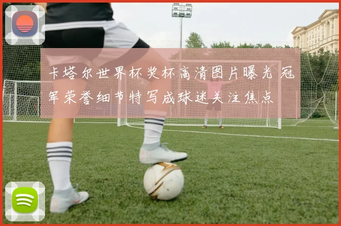 卡塔尔世界杯奖杯高清图片曝光 冠军荣誉细节特写成球迷关注焦点