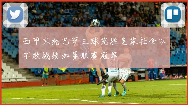 西甲末轮巴萨三球完胜皇家社会以不败战绩加冕联赛冠军