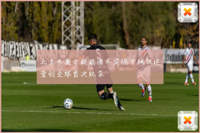 北京冬奥会新能源车实现千辆级运营创全球首次纪录