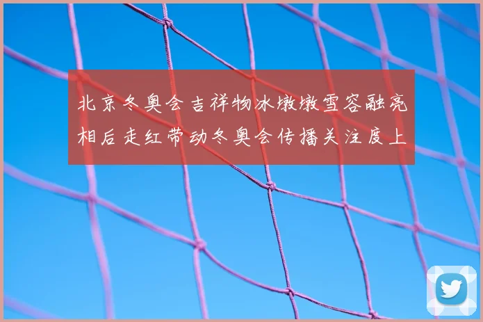 北京冬奥会吉祥物冰墩墩雪容融亮相后走红带动冬奥会传播关注度上升