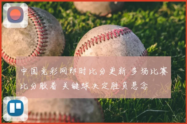 中国竞彩网即时比分更新 多场比赛比分胶着 关键球决定胜负悬念