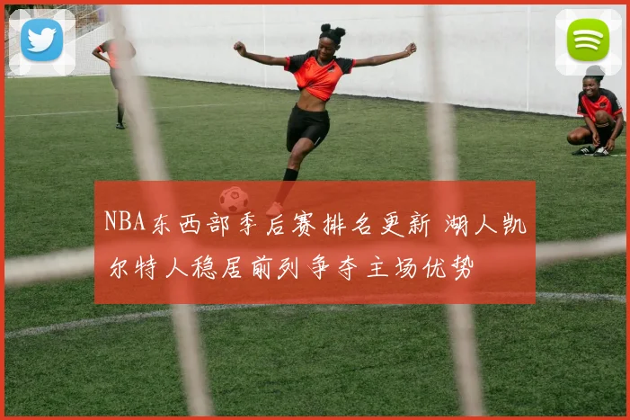 NBA东西部季后赛排名更新 湖人凯尔特人稳居前列争夺主场优势