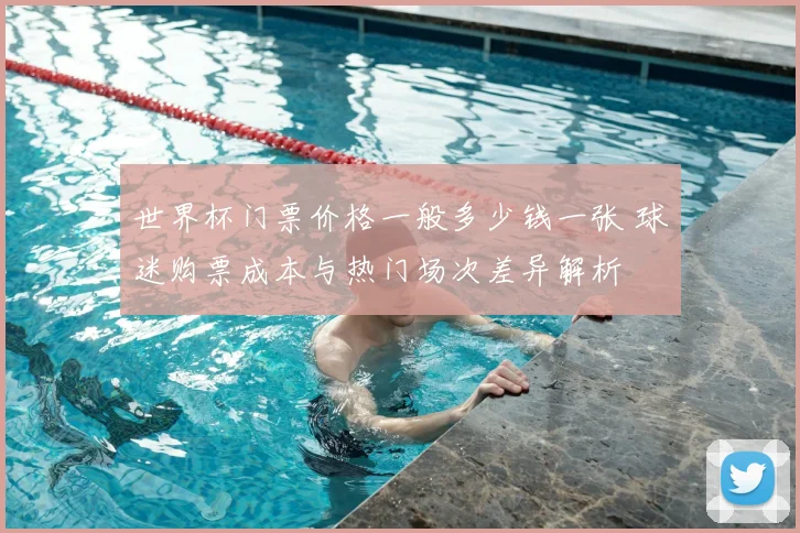 世界杯门票价格一般多少钱一张 球迷购票成本与热门场次差异解析