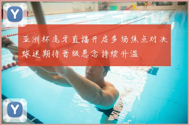 亚洲杯虎牙直播开启多场焦点对决球迷期待晋级悬念持续升温