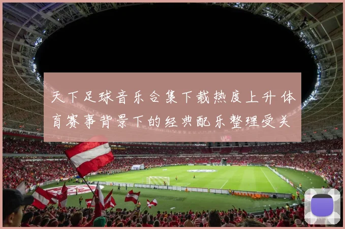 天下足球音乐合集下载热度上升 体育赛事背景下的经典配乐整理受关注
