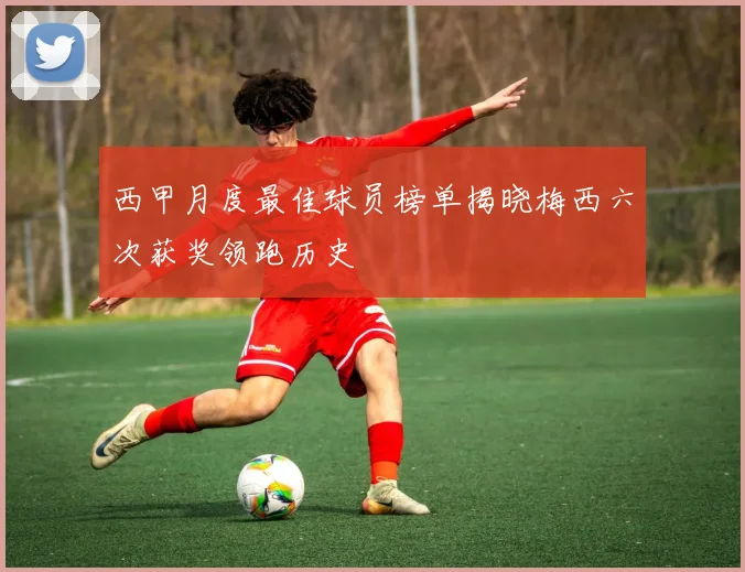 西甲月度最佳球员榜单揭晓梅西六次获奖领跑历史