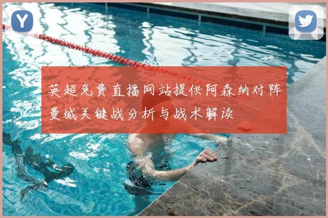 英超免费直播网站提供阿森纳对阵曼城关键战分析与战术解读