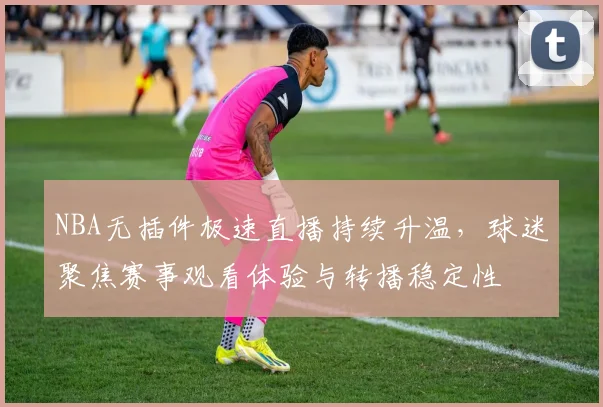 NBA无插件极速直播持续升温,球迷聚焦赛事观看体验与转播稳定性