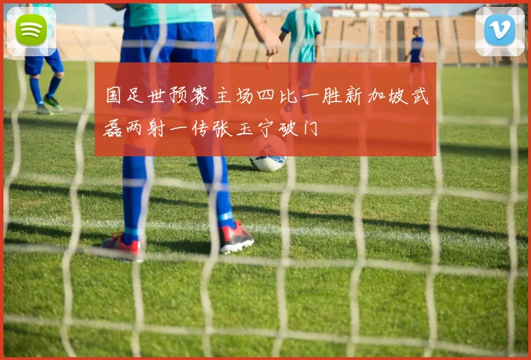 国足世预赛主场四比一胜新加坡武磊两射一传张玉宁破门