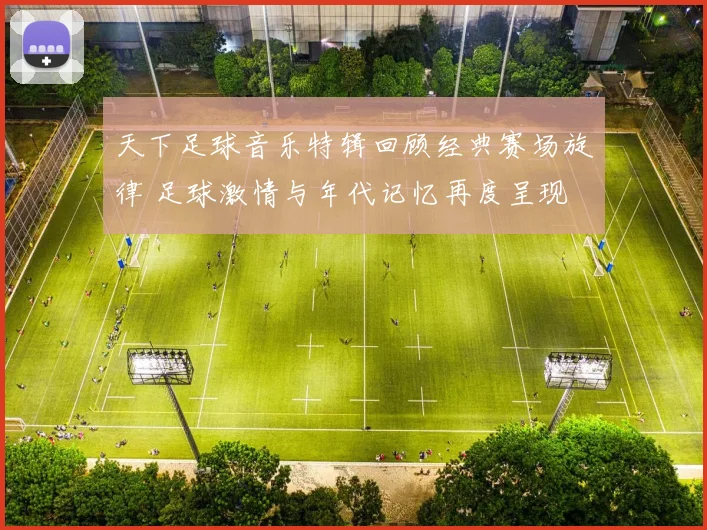 天下足球音乐特辑回顾经典赛场旋律 足球激情与年代记忆再度呈现