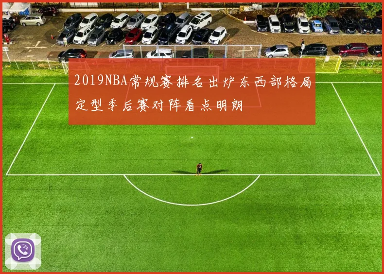 2019NBA常规赛排名出炉东西部格局定型季后赛对阵看点明朗