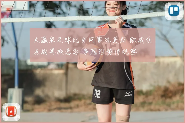大嬴家足球比分网赛况更新 欧战焦点战再掀悬念 争冠形势待观察