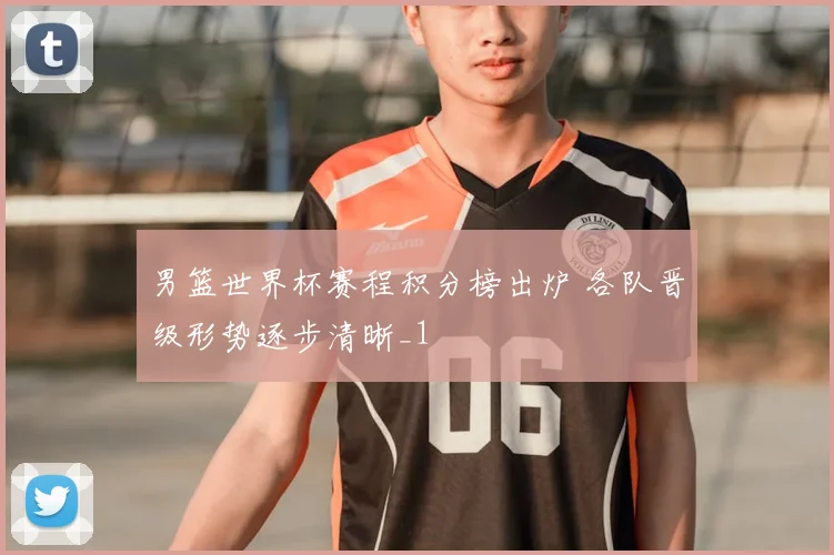 男篮世界杯赛程积分榜出炉 各队晋级形势逐步清晰_1