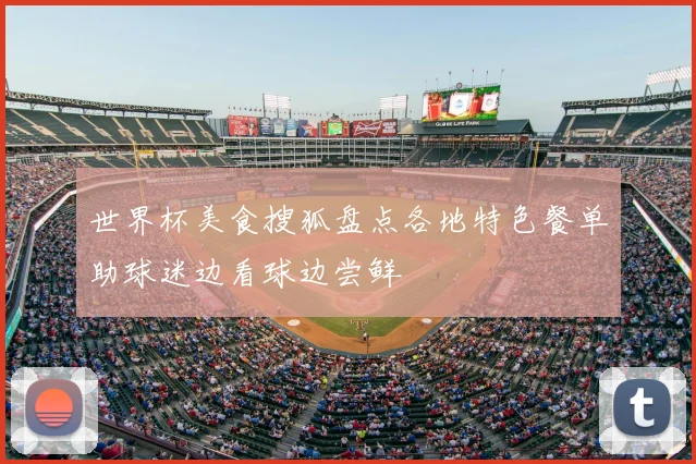 世界杯美食搜狐盘点各地特色餐单助球迷边看球边尝鲜