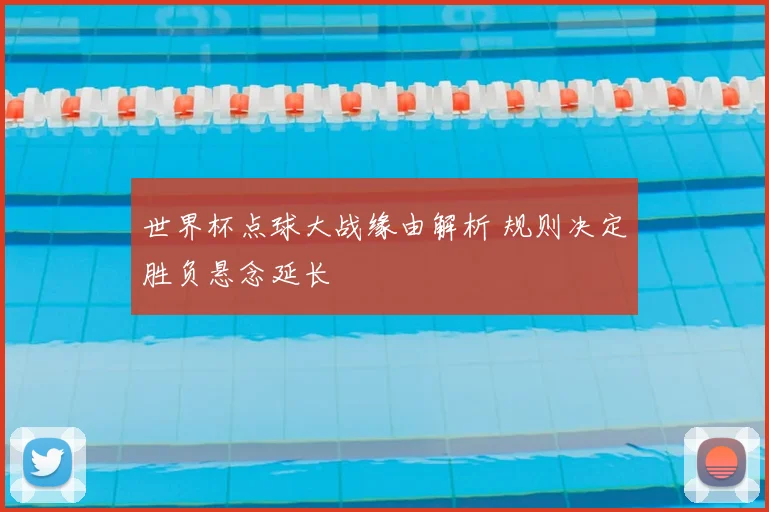 世界杯点球大战缘由解析 规则决定胜负悬念延长